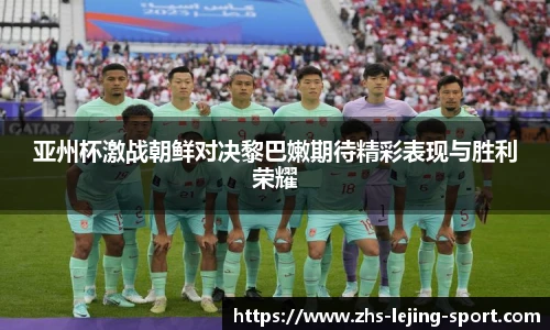 亚州杯激战朝鲜对决黎巴嫩期待精彩表现与胜利荣耀