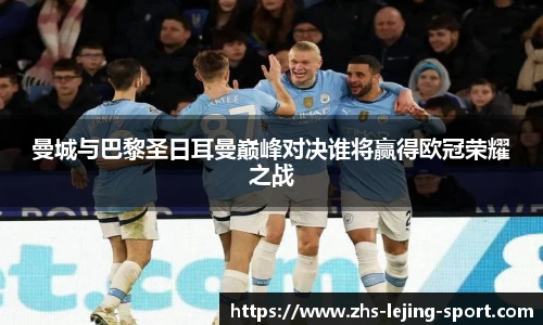 曼城与巴黎圣日耳曼巅峰对决谁将赢得欧冠荣耀之战