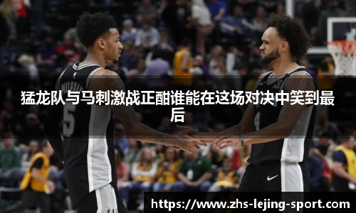 猛龙队与马刺激战正酣谁能在这场对决中笑到最后