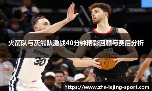 火箭队与灰熊队激战40分钟精彩回顾与赛后分析