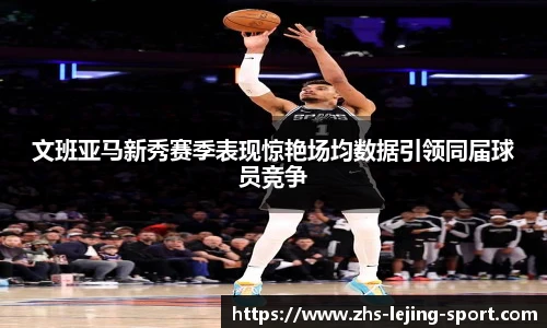 文班亚马新秀赛季表现惊艳场均数据引领同届球员竞争