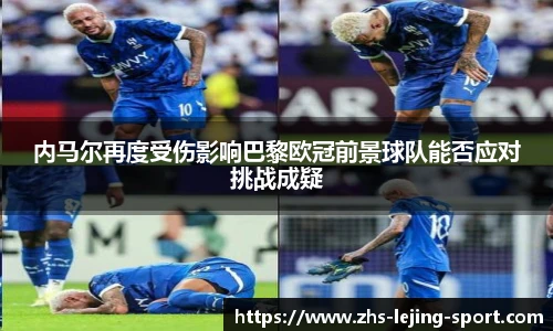 内马尔再度受伤影响巴黎欧冠前景球队能否应对挑战成疑