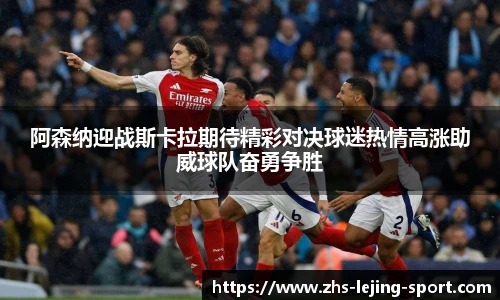 阿森纳迎战斯卡拉期待精彩对决球迷热情高涨助威球队奋勇争胜