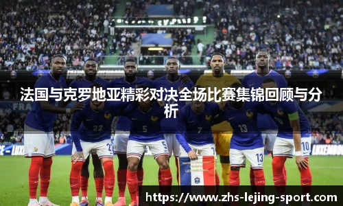 法国与克罗地亚精彩对决全场比赛集锦回顾与分析