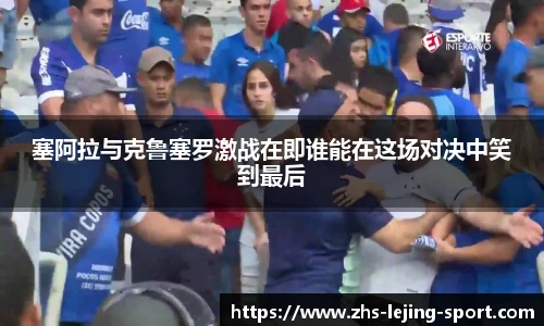 塞阿拉与克鲁塞罗激战在即谁能在这场对决中笑到最后