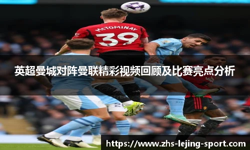 英超曼城对阵曼联精彩视频回顾及比赛亮点分析