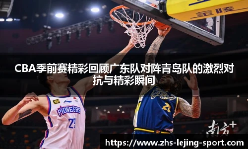 CBA季前赛精彩回顾广东队对阵青岛队的激烈对抗与精彩瞬间