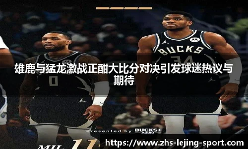 雄鹿与猛龙激战正酣大比分对决引发球迷热议与期待