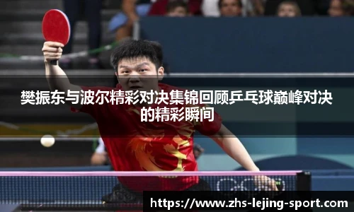 樊振东与波尔精彩对决集锦回顾乒乓球巅峰对决的精彩瞬间
