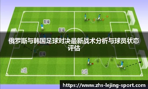 俄罗斯与韩国足球对决最新战术分析与球员状态评估
