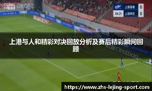 上港与人和精彩对决回放分析及赛后精彩瞬间回顾