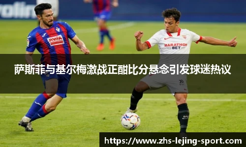 萨斯菲与基尔梅激战正酣比分悬念引发球迷热议