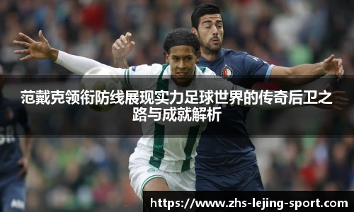 范戴克领衔防线展现实力足球世界的传奇后卫之路与成就解析