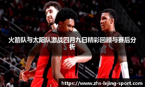 火箭队与太阳队激战四月九日精彩回顾与赛后分析