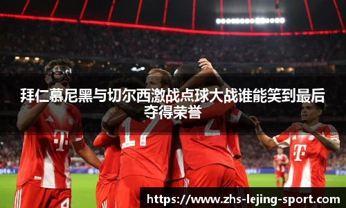 拜仁慕尼黑与切尔西激战点球大战谁能笑到最后夺得荣誉