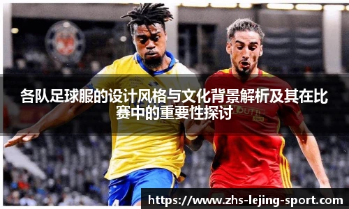 各队足球服的设计风格与文化背景解析及其在比赛中的重要性探讨