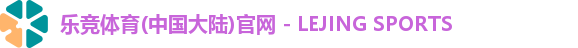 乐竞体育(中国大陆)官网 - LEJING SPORTS